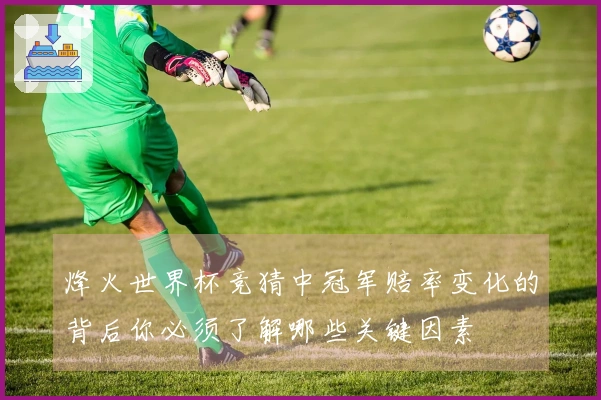 烽火世界杯竞猜中冠军赔率变化的背后你必须了解哪些关键因素