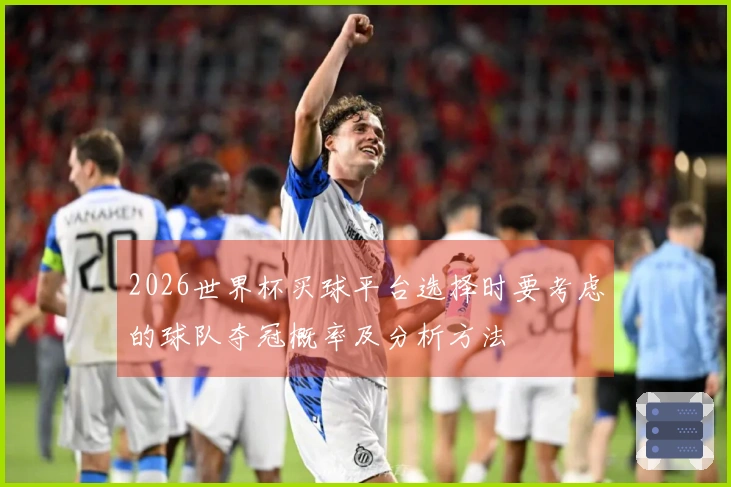 2026世界杯买球平台选择时要考虑的球队夺冠概率及分析方法