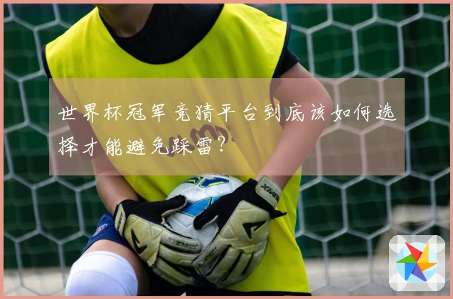 世界杯冠军竞猜平台到底该如何选择才能避免踩雷？