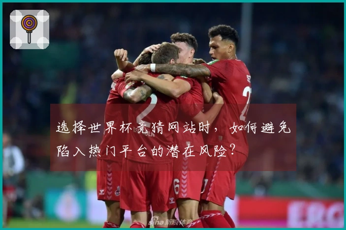 选择世界杯竞猜网站时，如何避免陷入热门平台的潜在风险？