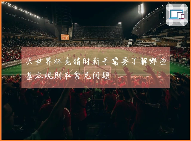 买世界杯竞猜时新手需要了解哪些基本规则和常见问题