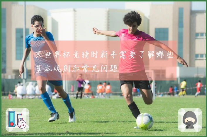 买世界杯竞猜时新手需要了解哪些基本规则和常见问题