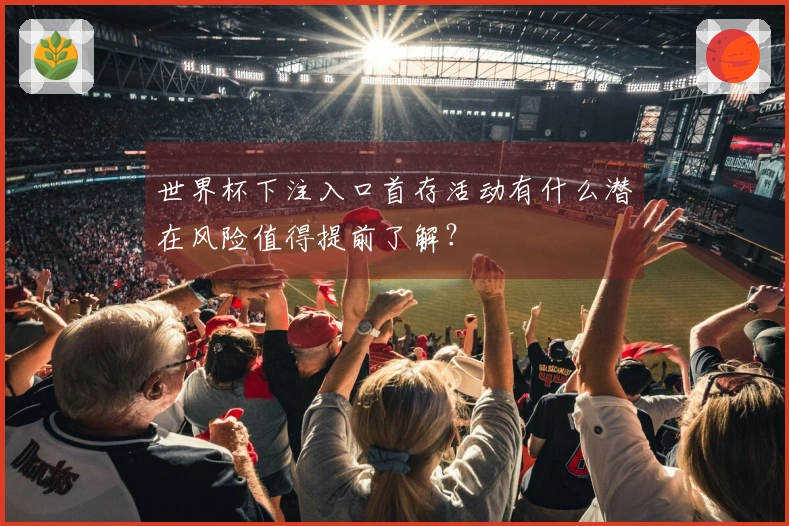 世界杯下注入口首存活动有什么潜在风险值得提前了解？
