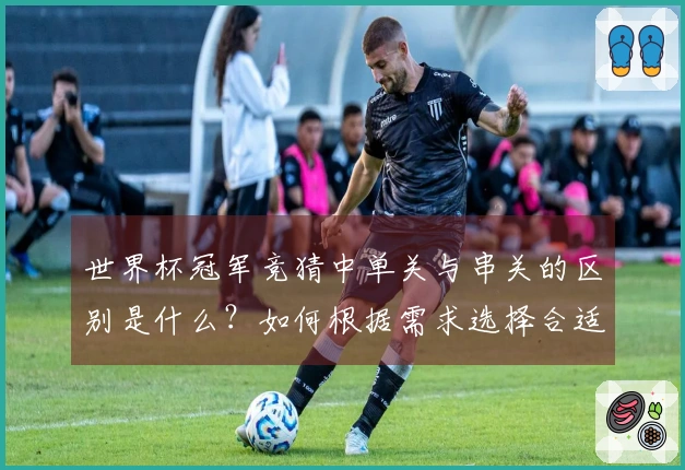 世界杯冠军竞猜中单关与串关的区别是什么?如何根据需求选择合适的投注方式?
