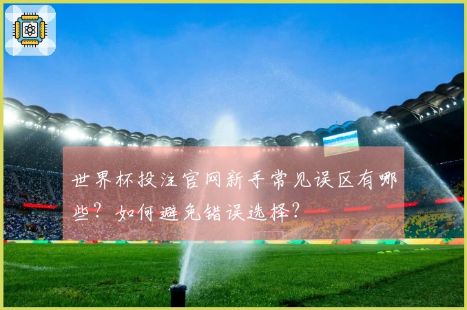 世界杯投注官网新手常见误区有哪些？如何避免错误选择？