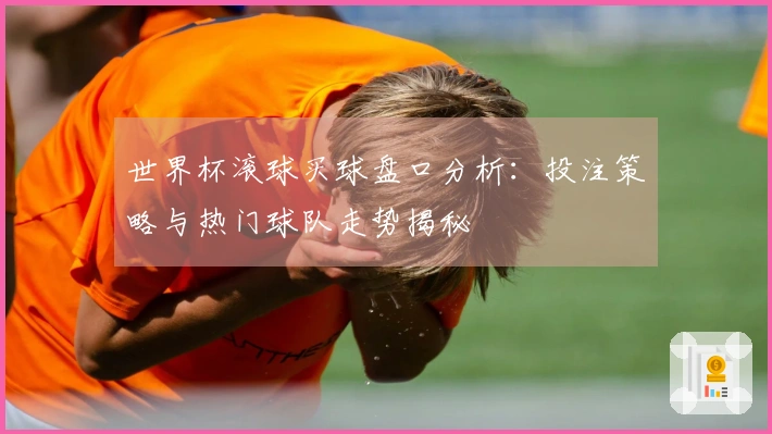 世界杯滚球买球盘口分析：投注策略与热门球队走势揭秘