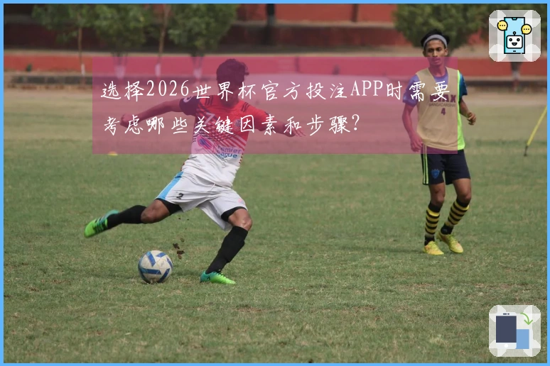 选择2026世界杯官方投注APP时需要考虑哪些关键因素和步骤？