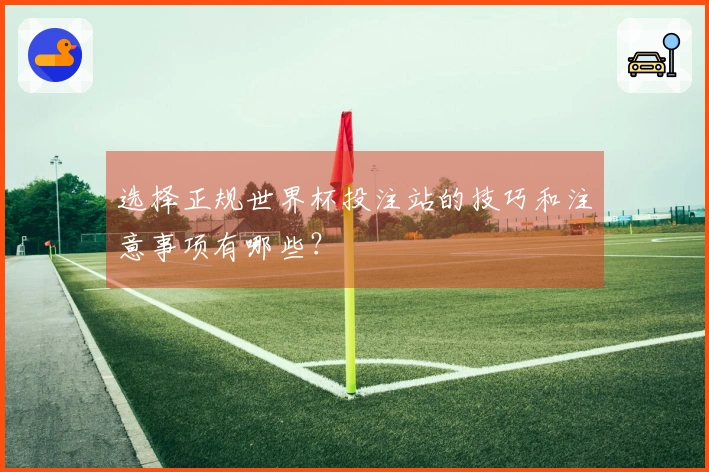 选择正规世界杯投注站的技巧和注意事项有哪些？