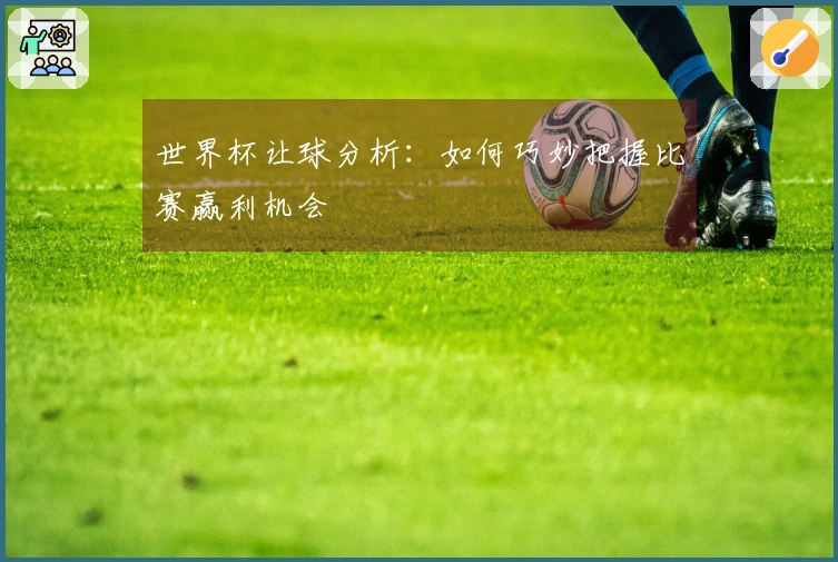 世界杯让球分析：如何巧妙把握比赛赢利机会