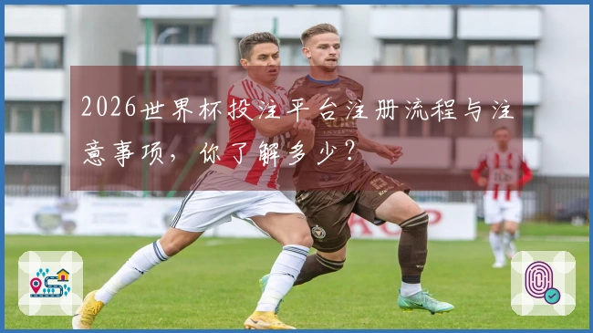2026世界杯投注平台注册流程与注意事项，你了解多少？
