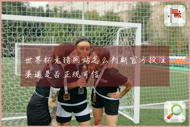 世界杯竞猜网站怎么判断官方投注渠道是否正规可信