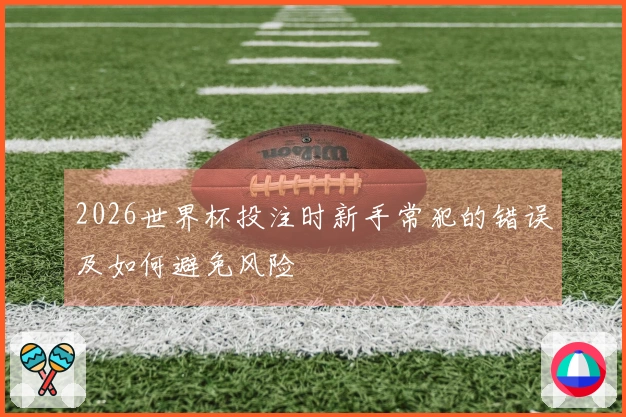 2026世界杯投注时新手常犯的错误及如何避免风险