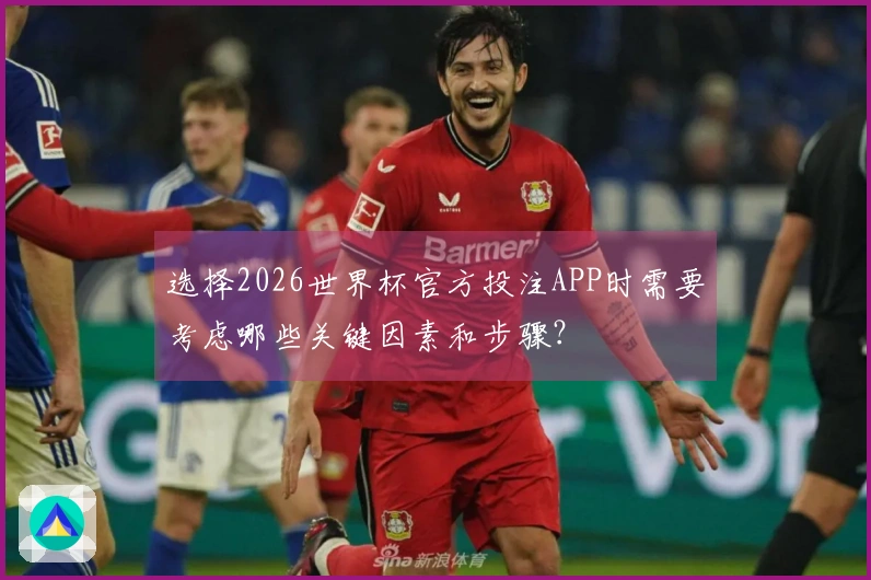 选择2026世界杯官方投注APP时需要考虑哪些关键因素和步骤？