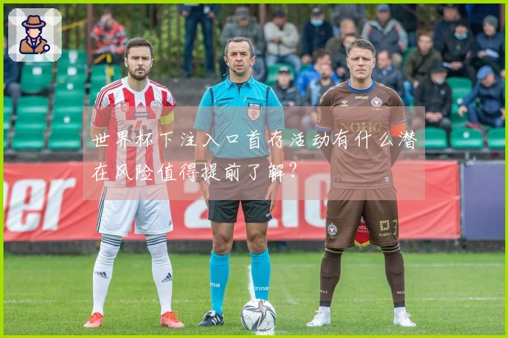 世界杯下注入口首存活动有什么潜在风险值得提前了解？