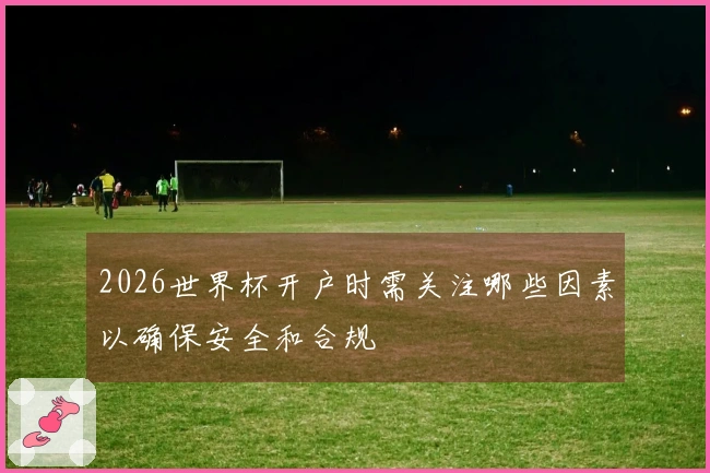 2026世界杯开户时需关注哪些因素以确保安全和合规
