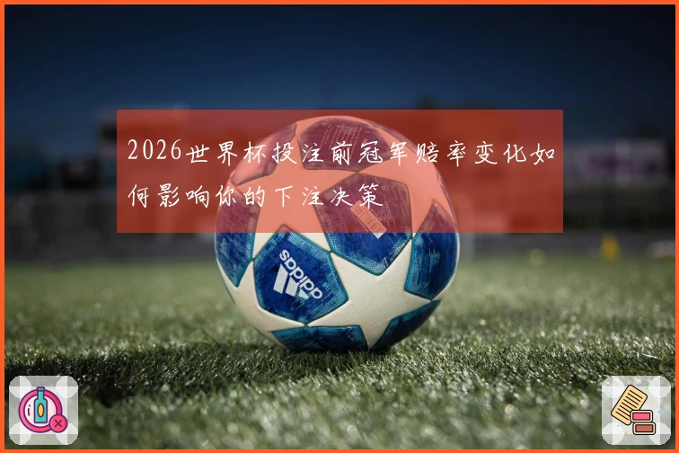 2026世界杯投注前冠军赔率变化如何影响你的下注决策