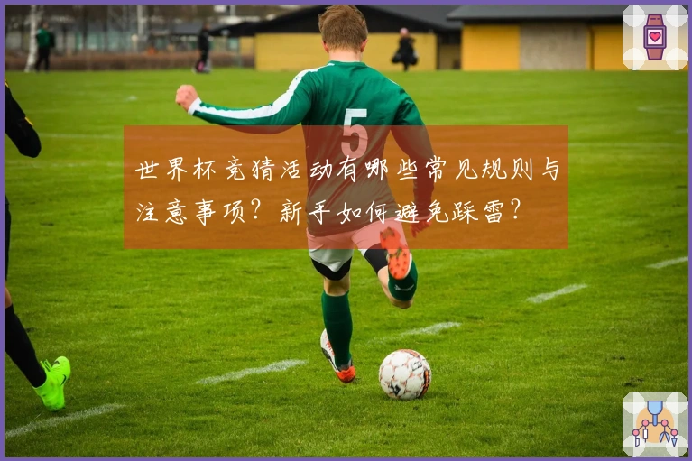 世界杯竞猜活动有哪些常见规则与注意事项？新手如何避免踩雷？