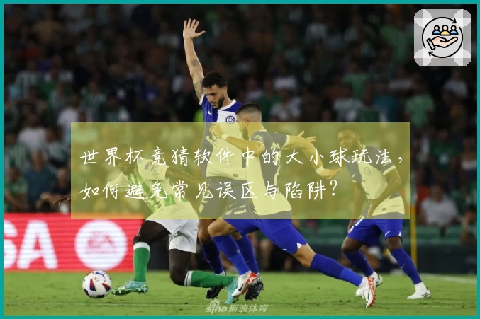 世界杯竞猜软件中的大小球玩法，如何避免常见误区与陷阱？