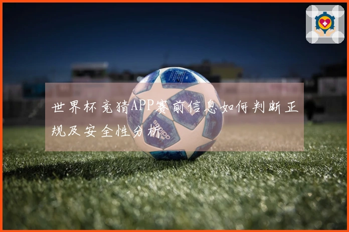 世界杯竞猜APP赛前信息如何判断正规及安全性分析