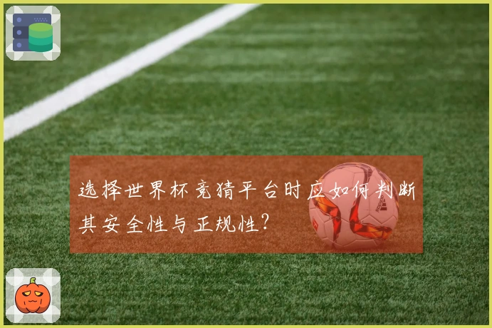 选择世界杯竞猜平台时应如何判断其安全性与正规性？