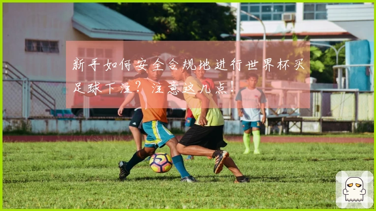 新手如何安全合规地进行世界杯买足球下注?注意这几点!