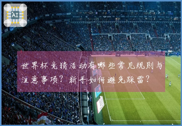 世界杯竞猜活动有哪些常见规则与注意事项？新手如何避免踩雷？