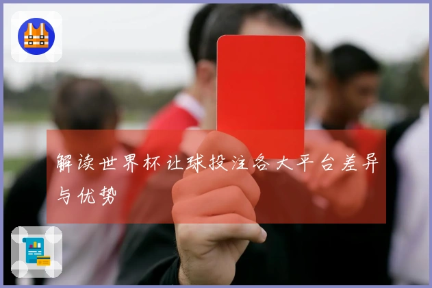 解读世界杯让球投注各大平台差异与优势