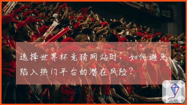 选择世界杯竞猜网站时，如何避免陷入热门平台的潜在风险？
