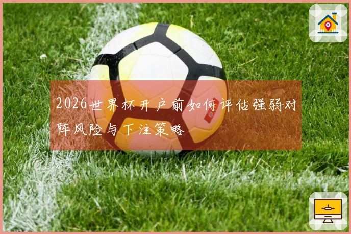 2026世界杯开户前如何评估强弱对阵风险与下注策略
