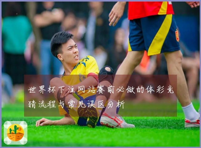 世界杯下注网站赛前必做的体彩竞猜流程与常见误区分析