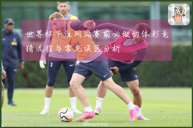 世界杯下注网站赛前必做的体彩竞猜流程与常见误区分析