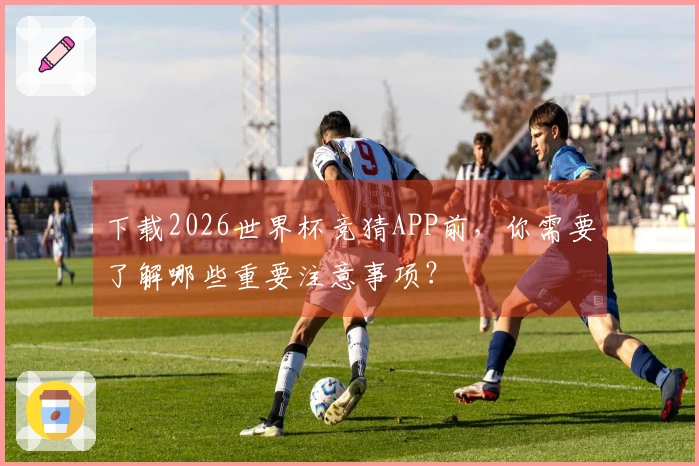 下载2026世界杯竞猜APP前，你需要了解哪些重要注意事项？