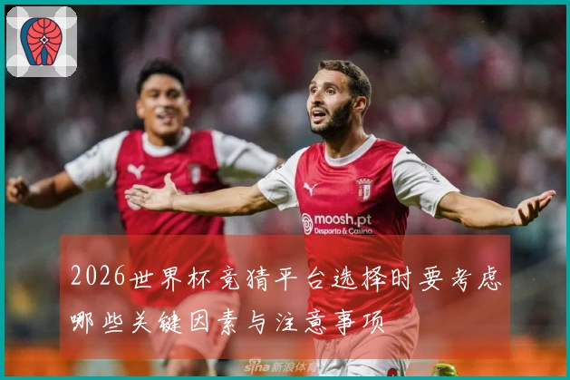 2026世界杯竞猜平台选择时要考虑哪些关键因素与注意事项