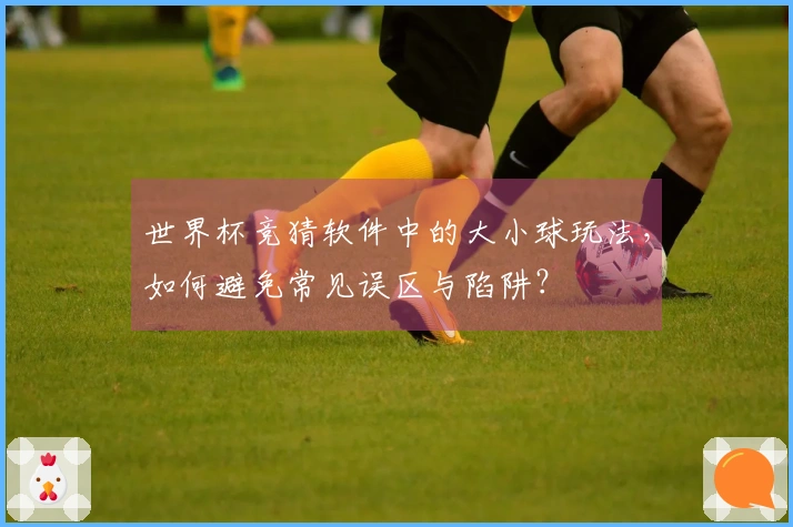 世界杯竞猜软件中的大小球玩法，如何避免常见误区与陷阱？
