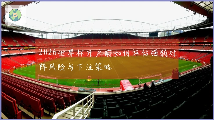 2026世界杯开户前如何评估强弱对阵风险与下注策略