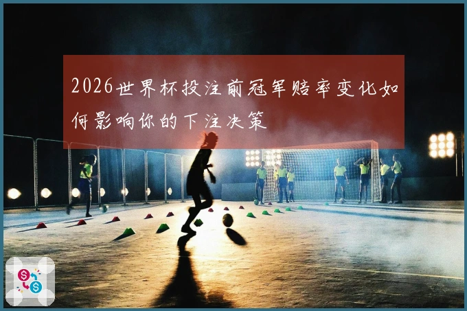 2026世界杯投注前冠军赔率变化如何影响你的下注决策