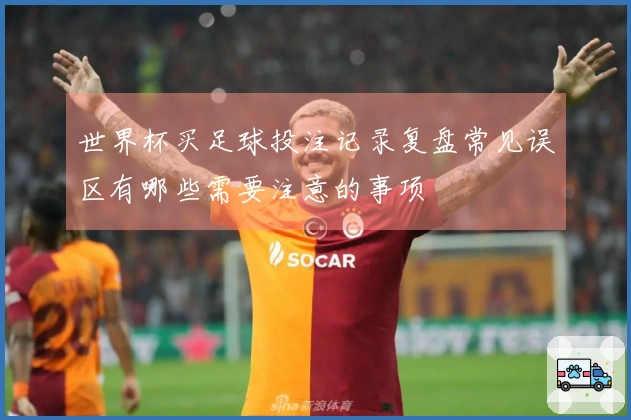世界杯买足球投注记录复盘常见误区有哪些需要注意的事项