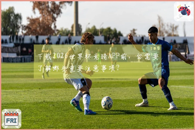 下载2026世界杯竞猜APP前，你需要了解哪些重要注意事项？