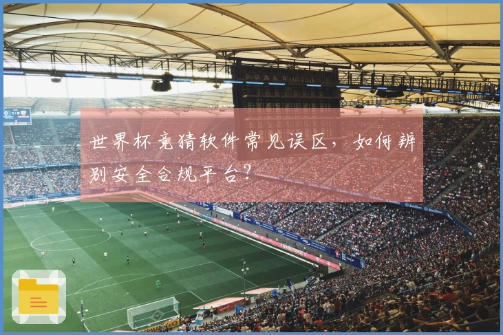 世界杯竞猜软件常见误区，如何辨别安全合规平台？