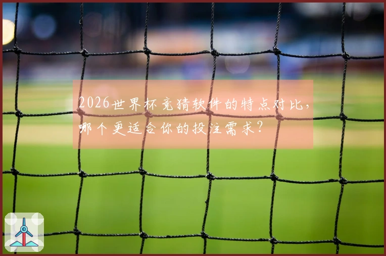 2026世界杯竞猜软件的特点对比,哪个更适合你的投注需求?
