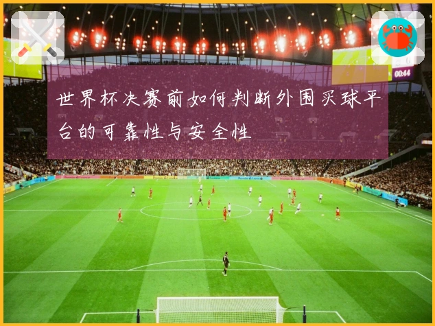 世界杯决赛前如何判断外围买球平台的可靠性与安全性